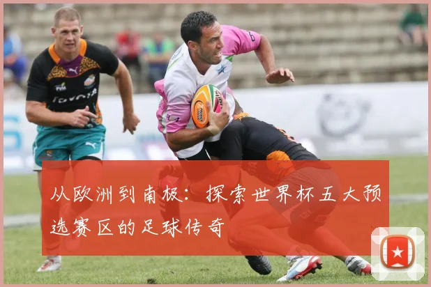 从欧洲到南极：探索世界杯五大预选赛区的足球传奇