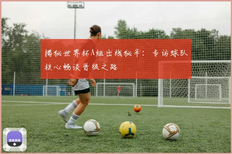 揭秘世界杯A组出线秘辛:专访球队核心畅谈晋级之路