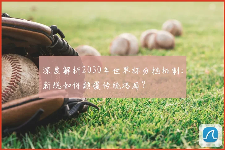 深度解析2030年世界杯分档机制：新规如何颠覆传统格局？