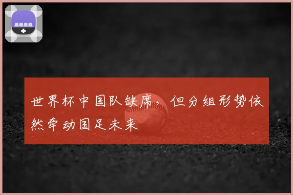 世界杯中国队缺席，但分组形势依然牵动国足未来