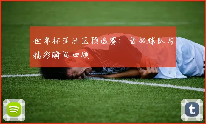 世界杯亚洲区预选赛：晋级球队与精彩瞬间回顾
