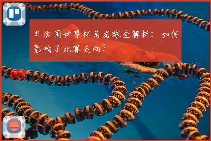 年法国世界杯乌龙球全解析：如何影响了比赛走向？