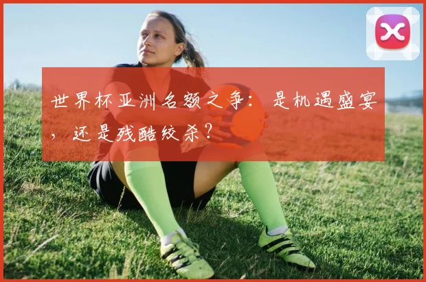 世界杯亚洲名额之争：是机遇盛宴，还是残酷绞杀？