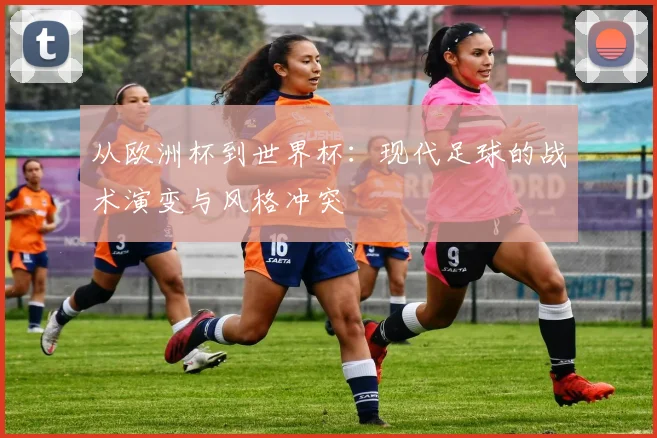 从欧洲杯到世界杯：现代足球的战术演变与风格冲突