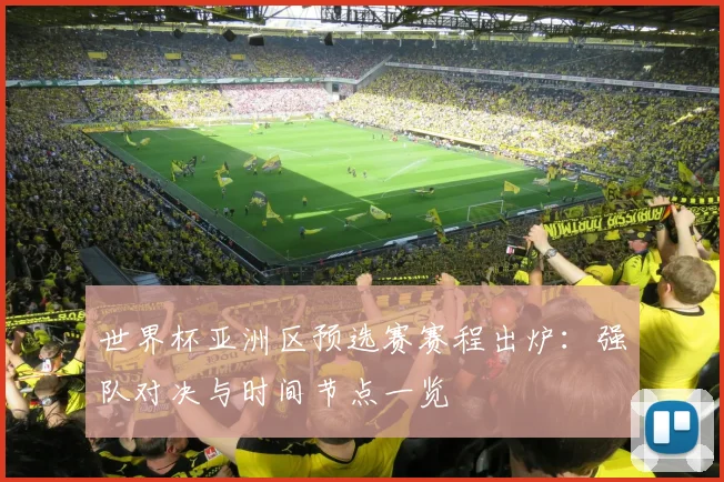 世界杯亚洲区预选赛赛程出炉：强队对决与时间节点一览