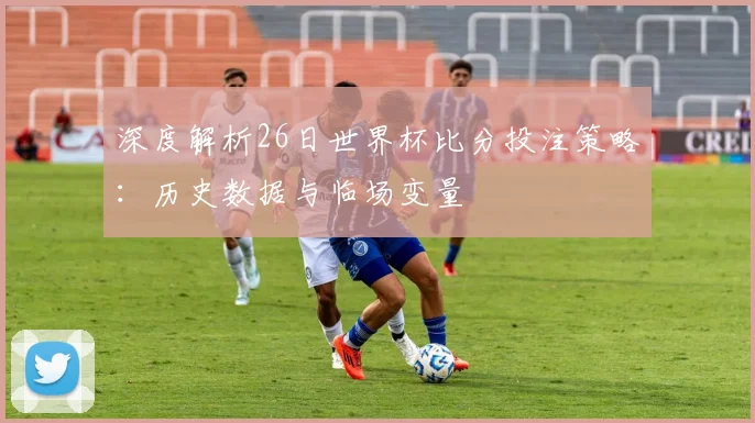 深度解析26日世界杯比分投注策略:历史数据与临场变量