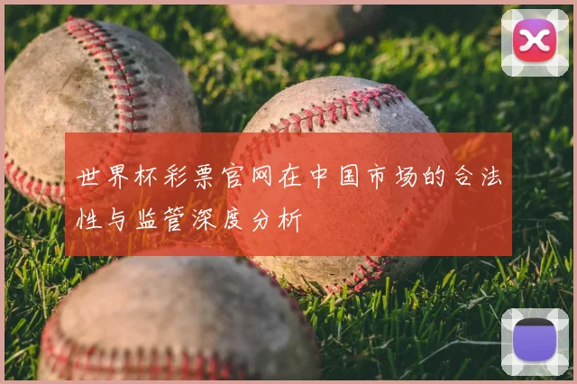 世界杯彩票官网在中国市场的合法性与监管深度分析