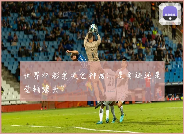 世界杯彩票奖金神话：是奇迹还是营销噱头？