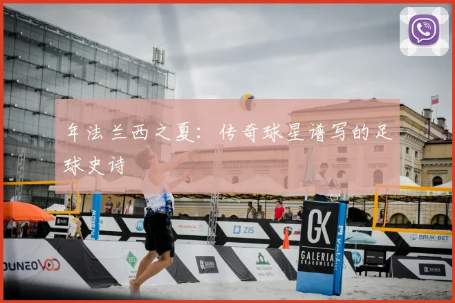 年法兰西之夏：传奇球星谱写的足球史诗