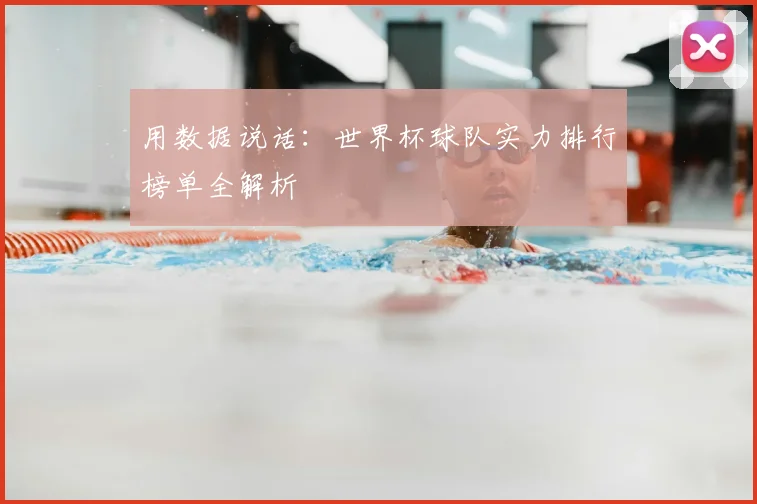 用数据说话:世界杯球队实力排行榜单全解析