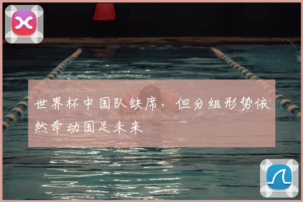 世界杯中国队缺席，但分组形势依然牵动国足未来