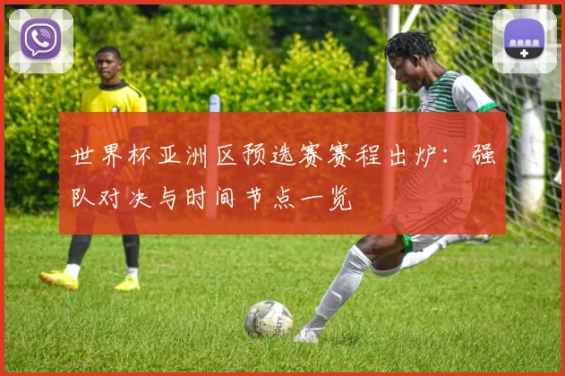 世界杯亚洲区预选赛赛程出炉：强队对决与时间节点一览
