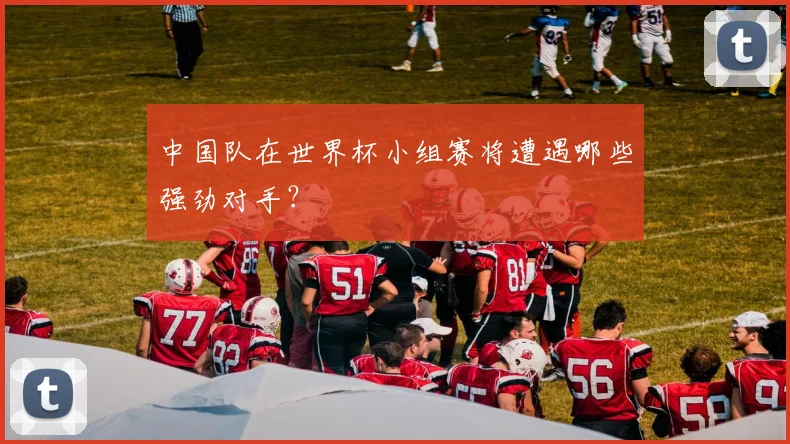 中国队在世界杯小组赛将遭遇哪些强劲对手?