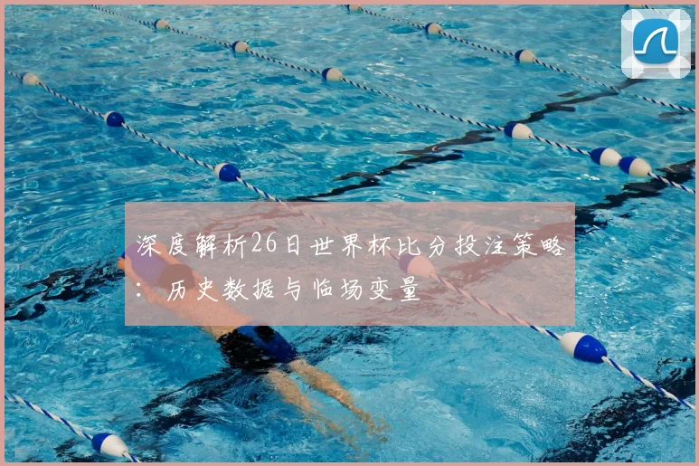 深度解析26日世界杯比分投注策略：历史数据与临场变量