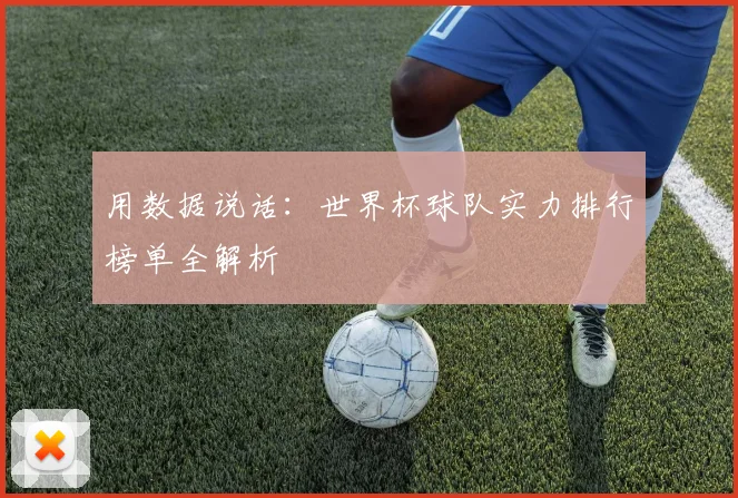 用数据说话:世界杯球队实力排行榜单全解析