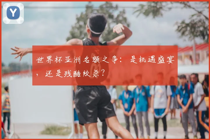 世界杯亚洲名额之争：是机遇盛宴，还是残酷绞杀？