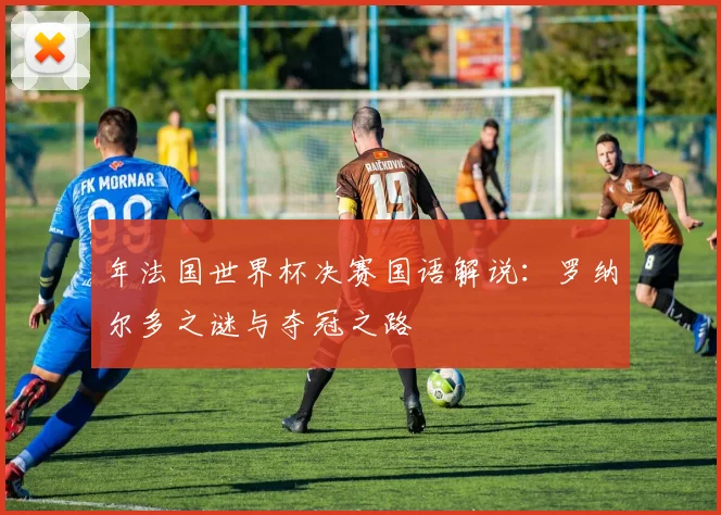 年法国世界杯决赛国语解说：罗纳尔多之谜与夺冠之路