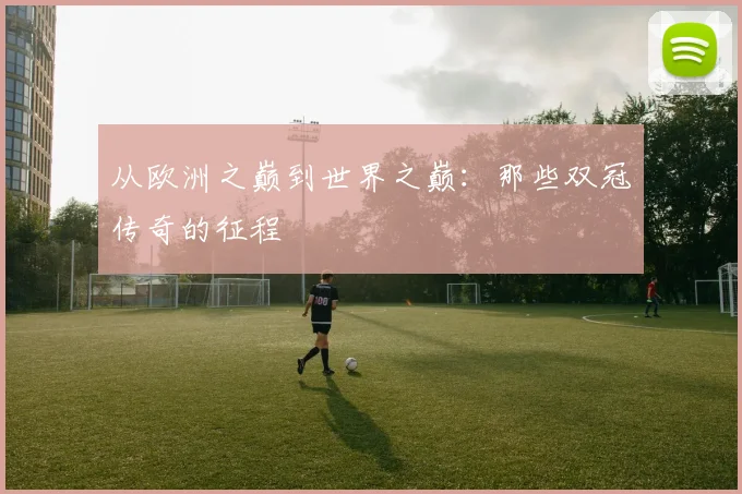 从欧洲之巅到世界之巅：那些双冠传奇的征程