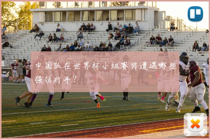 中国队在世界杯小组赛将遭遇哪些强劲对手?