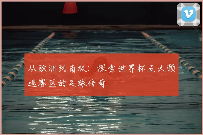 从欧洲到南极：探索世界杯五大预选赛区的足球传奇