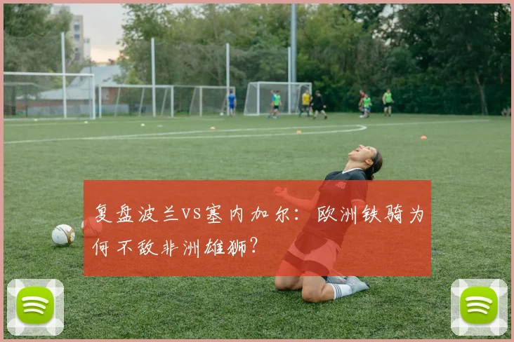 复盘波兰vs塞内加尔：欧洲铁骑为何不敌非洲雄狮？