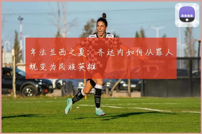 年法兰西之夏：齐达内如何从罪人蜕变为民族英雄