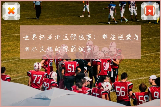 世界杯亚洲区预选赛：那些逆袭与泪水交织的绿茵故事