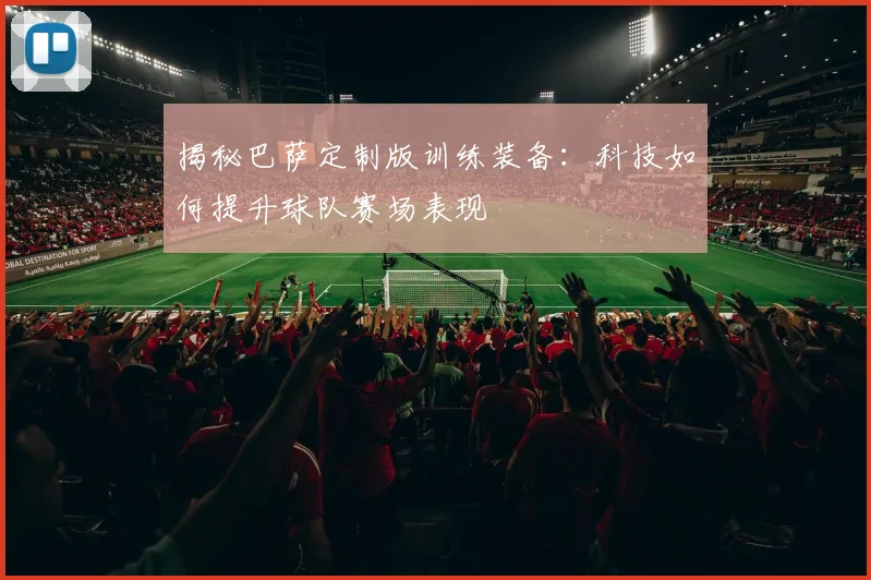 揭秘巴萨定制版训练装备：科技如何提升球队赛场表现