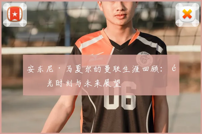 安东尼·马夏尔的曼联生涯回顾：高光时刻与未来展望