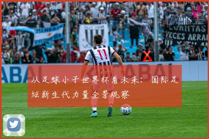 从足球小子世界杯看未来：国际足坛新生代力量全景观察