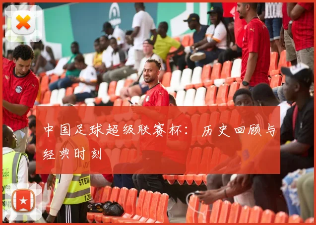 中国足球超级联赛杯:历史回顾与经典时刻