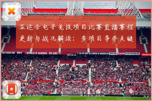 亚运会电子竞技项目比赛直播赛程更新与战况解读：多项目争夺关键时间点