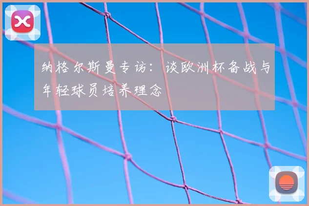 纳格尔斯曼专访：谈欧洲杯备战与年轻球员培养理念