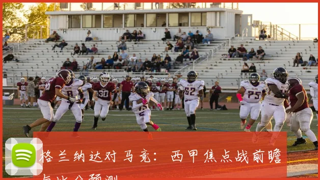 格兰纳达对马竞:西甲焦点战前瞻与比分预测