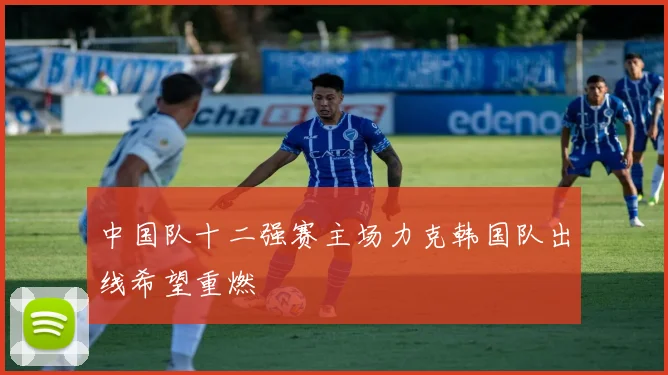 中国队十二强赛主场力克韩国队出线希望重燃