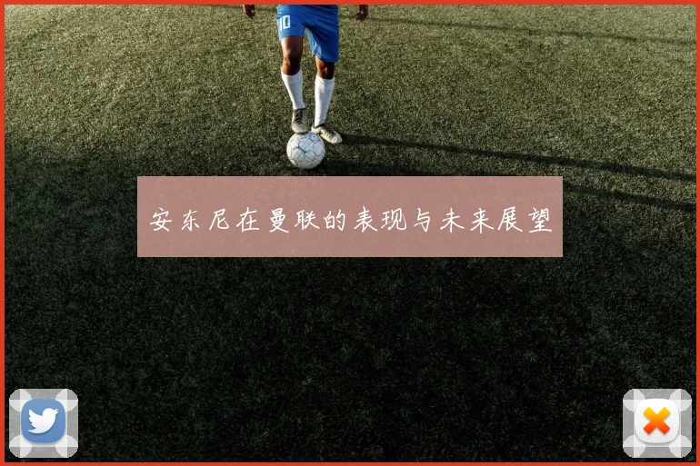 安东尼在曼联的表现与未来展望