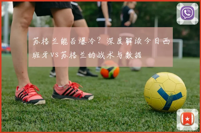 苏格兰能否爆冷?深度解读今日西班牙vs苏格兰的战术与数据
