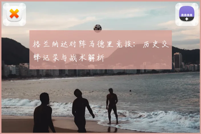 格兰纳达对阵马德里竞技：历史交锋记录与战术解析