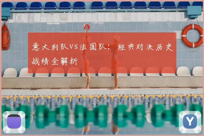 意大利队vs法国队：经典对决历史战绩全解析