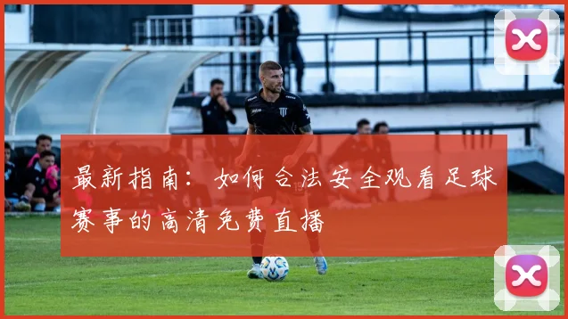 最新指南：如何合法安全观看足球赛事的高清免费直播