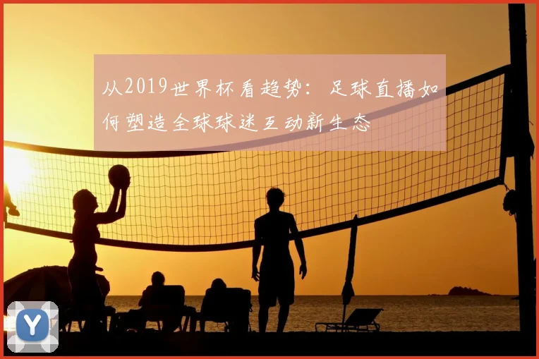 从2019世界杯看趋势：足球直播如何塑造全球球迷互动新生态