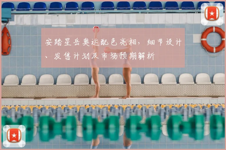 安踏星岳奥运配色亮相，细节设计、发售计划及市场预期解析