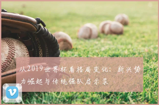 从2019世界杯看格局变化：新兴势力崛起与传统强队启示录