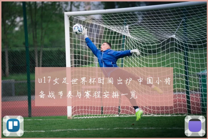 u17女足世界杯时间出炉 中国小将备战节奏与赛程安排一览
