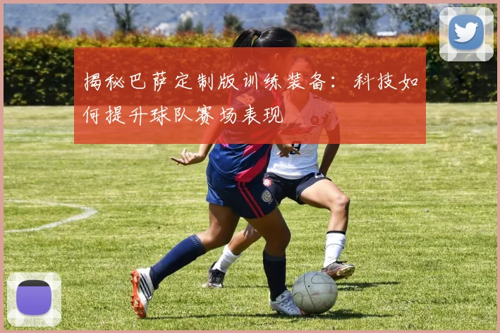 揭秘巴萨定制版训练装备：科技如何提升球队赛场表现