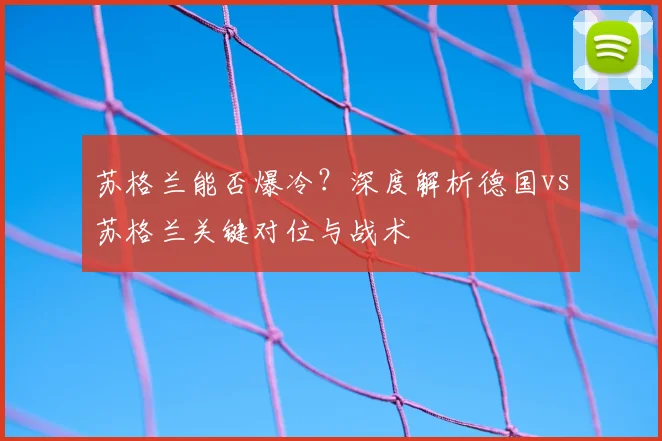 苏格兰能否爆冷？深度解析德国vs苏格兰关键对位与战术