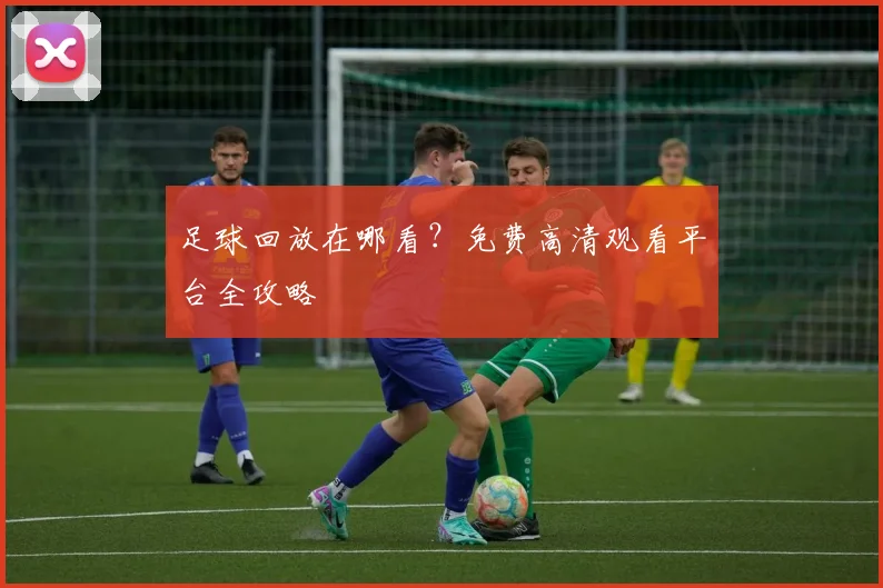 足球回放在哪看?免费高清观看平台全攻略