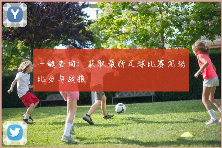 一键查询：获取最新足球比赛完场比分与战报