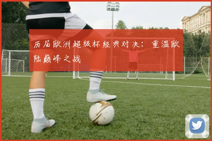 历届欧洲超级杯经典对决：重温欧陆巅峰之战