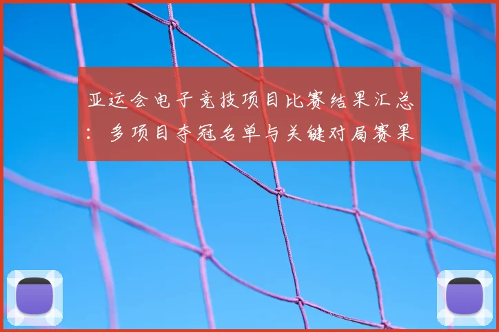 亚运会电子竞技项目比赛结果汇总：多项目夺冠名单与关键对局赛果